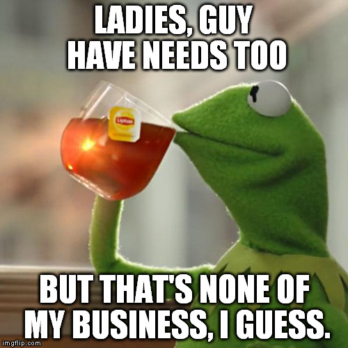 come on, ladies, don't be so picky when it comes to men... | LADIES, GUY HAVE NEEDS TOO; BUT THAT'S NONE OF MY BUSINESS, I GUESS. | image tagged in memes,but thats none of my business,kermit the frog | made w/ Imgflip meme maker