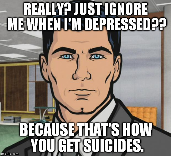 If you ignore this, you REALLY don't have a heart...Please, help someone in need of help.  You could be saving a life. | REALLY? JUST IGNORE ME WHEN I'M DEPRESSED?? BECAUSE THAT'S HOW YOU GET SUICIDES. | image tagged in memes,archer | made w/ Imgflip meme maker