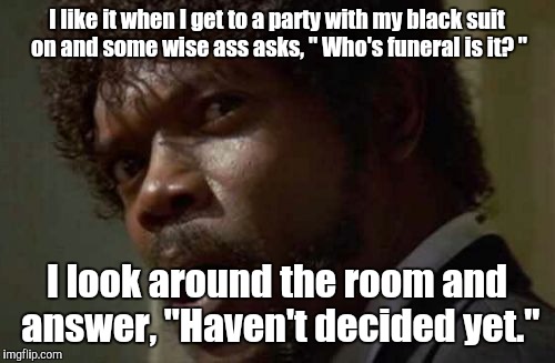 Samuel Jackson Glance | I like it when I get to a party with my black suit on and some wise ass asks, " Who's funeral is it? "; I look around the room and answer, "Haven't decided yet." | image tagged in memes,samuel jackson glance | made w/ Imgflip meme maker