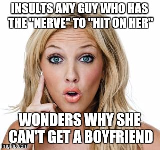 Dumb blonde | INSULTS ANY GUY WHO HAS THE "NERVE" TO "HIT ON HER"; WONDERS WHY SHE CAN'T GET A BOYFRIEND | image tagged in dumb blonde | made w/ Imgflip meme maker