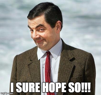 mr bean | I SURE HOPE SO!!! | image tagged in mr bean | made w/ Imgflip meme maker