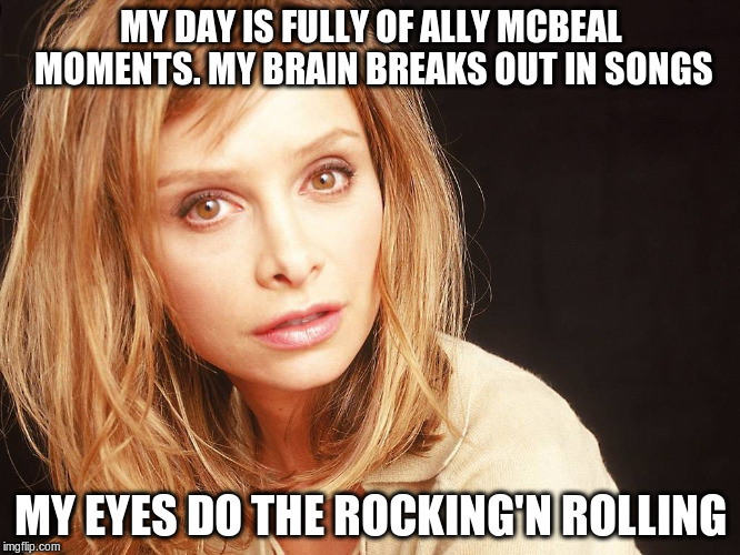 Rocking and Rolling |  MY DAY IS FULLY OF ALLY MCBEAL MOMENTS. MY BRAIN BREAKS OUT IN SONGS; MY EYES DO THE ROCKING'N ROLLING | image tagged in crazy | made w/ Imgflip meme maker