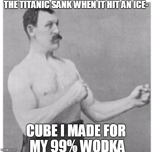 Overly Manly Man | THE TITANIC SANK WHEN IT HIT AN ICE-; CUBE I MADE FOR MY 99% WODKA | image tagged in memes,overly manly man | made w/ Imgflip meme maker