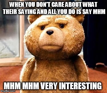 TED | WHEN YOU DON'T CARE ABOUT WHAT THEIR SAYING AND ALL YOU DO IS SAY MHM; MHM MHM VERY INTERESTING | image tagged in memes,ted | made w/ Imgflip meme maker