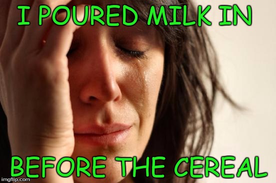 First World Problems Meme | I POURED MILK IN; BEFORE THE CEREAL | image tagged in memes,first world problems | made w/ Imgflip meme maker