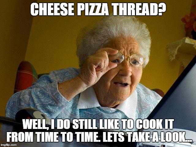 Grandma Finds The Internet | CHEESE PIZZA THREAD? WELL, I DO STILL LIKE TO COOK IT FROM TIME TO TIME. LETS TAKE A LOOK... | image tagged in memes,grandma finds the internet | made w/ Imgflip meme maker