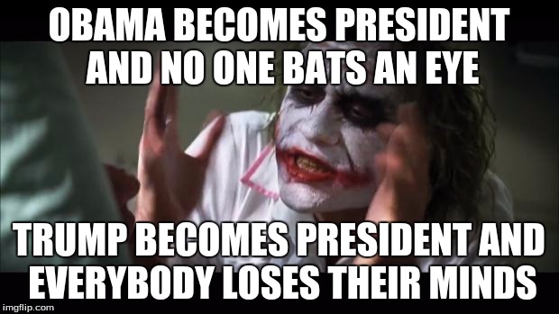 And everybody loses their minds | OBAMA BECOMES PRESIDENT AND NO ONE BATS AN EYE; TRUMP BECOMES PRESIDENT AND EVERYBODY LOSES THEIR MINDS | image tagged in memes,and everybody loses their minds | made w/ Imgflip meme maker