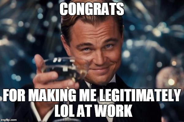 Leonardo Dicaprio Cheers Meme | CONGRATS FOR MAKING ME LEGITIMATELY LOL AT WORK | image tagged in memes,leonardo dicaprio cheers | made w/ Imgflip meme maker
