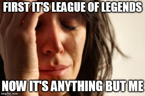 First World Problems Meme | FIRST IT'S LEAGUE OF LEGENDS NOW IT'S ANYTHING BUT ME | image tagged in memes,first world problems | made w/ Imgflip meme maker