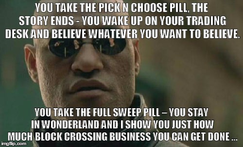 Matrix Morpheus Meme | YOU TAKE THE PICK N CHOOSE PILL, THE STORY ENDS - YOU WAKE UP ON YOUR TRADING DESK AND BELIEVE WHATEVER YOU WANT TO BELIEVE. YOU TAKE THE FULL SWEEP PILL – YOU STAY IN WONDERLAND AND I SHOW YOU JUST HOW MUCH BLOCK CROSSING BUSINESS YOU CAN GET DONE … | image tagged in memes,matrix morpheus | made w/ Imgflip meme maker