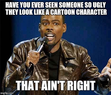Chris Rock | HAVE YOU EVER SEEN SOMEONE SO UGLY THEY LOOK LIKE A CARTOON CHARACTER; THAT AIN'T RIGHT | image tagged in chris rock | made w/ Imgflip meme maker