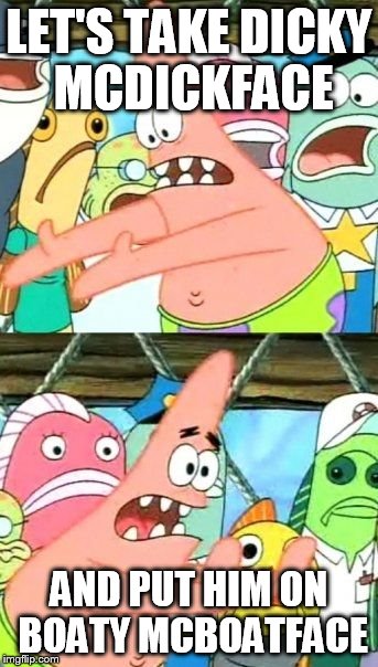 Put It Somewhere Else Patrick Meme | LET'S TAKE DICKY MCDICKFACE AND PUT HIM ON BOATY MCBOATFACE | image tagged in memes,put it somewhere else patrick | made w/ Imgflip meme maker