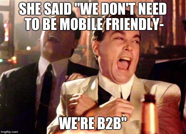 Goodfellas  | SHE SAID "WE DON'T NEED TO BE MOBILE FRIENDLY-; WE'RE B2B" | image tagged in goodfellas | made w/ Imgflip meme maker