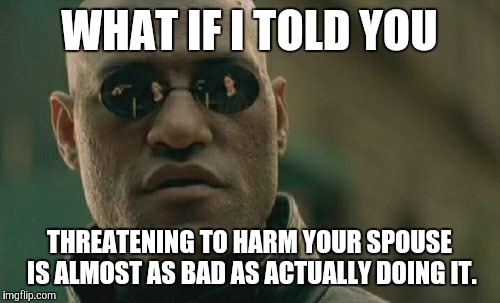Just because you never actually hit them, doesn't mean you haven't done damage. | WHAT IF I TOLD YOU; THREATENING TO HARM YOUR SPOUSE IS ALMOST AS BAD AS ACTUALLY DOING IT. | image tagged in memes,matrix morpheus | made w/ Imgflip meme maker