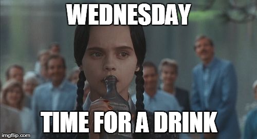 wednesday | WEDNESDAY; TIME FOR A DRINK | image tagged in wednesday | made w/ Imgflip meme maker