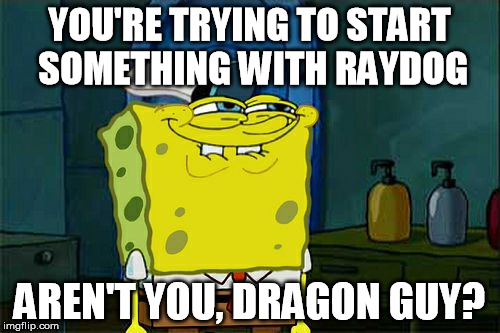 Don't You Squidward Meme | YOU'RE TRYING TO START SOMETHING WITH RAYDOG AREN'T YOU, DRAGON GUY? | image tagged in memes,dont you squidward | made w/ Imgflip meme maker