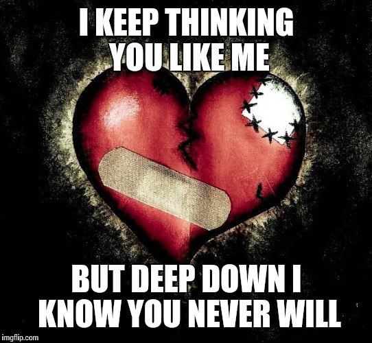 Broken heart | I KEEP THINKING YOU LIKE ME; BUT DEEP DOWN I KNOW YOU NEVER WILL | image tagged in broken heart | made w/ Imgflip meme maker