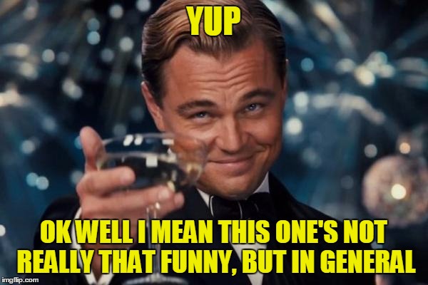 Leonardo Dicaprio Cheers Meme | YUP OK WELL I MEAN THIS ONE'S NOT REALLY THAT FUNNY, BUT IN GENERAL | image tagged in memes,leonardo dicaprio cheers | made w/ Imgflip meme maker