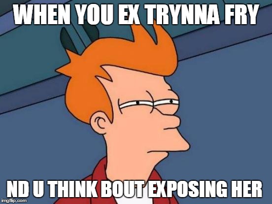 Futurama Fry Meme | WHEN YOU EX TRYNNA FRY; ND U THINK BOUT EXPOSING HER | image tagged in memes,futurama fry | made w/ Imgflip meme maker