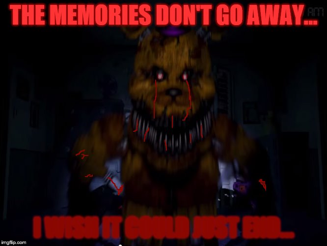 ThE truTH aBOuT US... | THE MEMORIES DON'T GO AWAY... I WISH IT COULD JUST END... | image tagged in fredbear | made w/ Imgflip meme maker