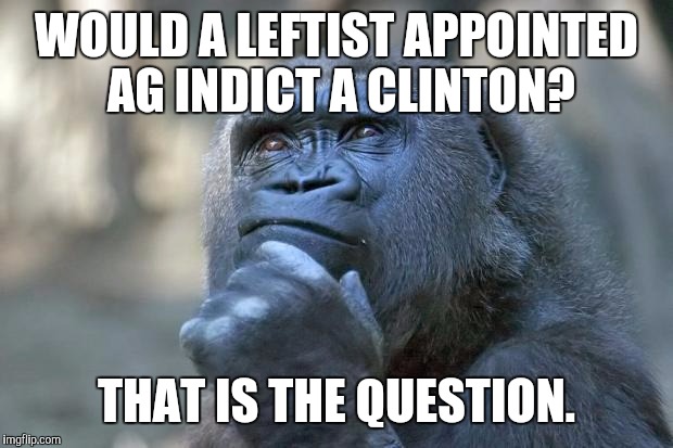 that is the question | WOULD A LEFTIST APPOINTED AG INDICT A CLINTON? THAT IS THE QUESTION. | image tagged in that is the question | made w/ Imgflip meme maker
