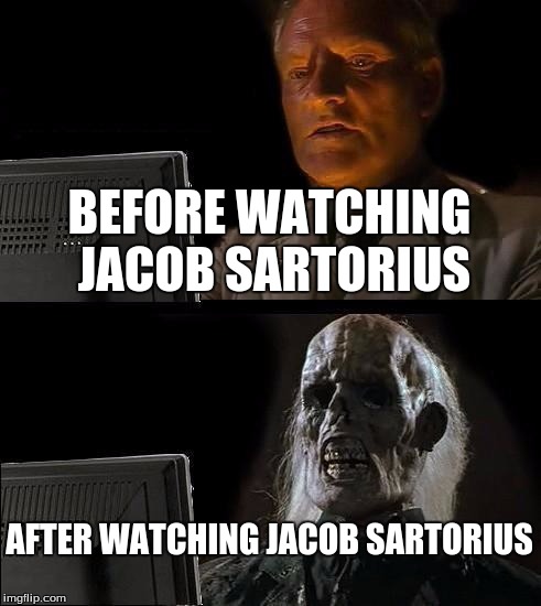 I'll Just Wait Here | BEFORE WATCHING JACOB SARTORIUS; AFTER WATCHING JACOB SARTORIUS | image tagged in memes,ill just wait here | made w/ Imgflip meme maker