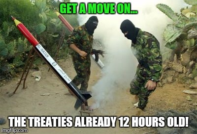 Rockets for children | GET A MOVE ON... THE TREATIES ALREADY 12 HOURS OLD! | image tagged in memes | made w/ Imgflip meme maker
