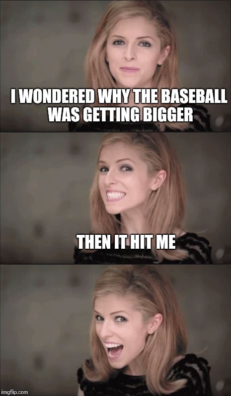 Bad Pun Anna Kendrick | I WONDERED WHY THE BASEBALL WAS GETTING BIGGER; THEN IT HIT ME | image tagged in memes,bad pun anna kendrick | made w/ Imgflip meme maker