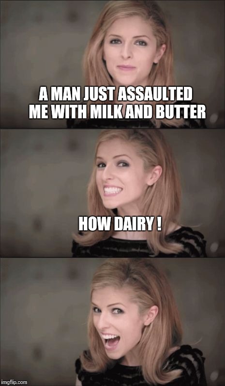 Bad Pun Anna Kendrick | A MAN JUST ASSAULTED ME WITH MILK AND BUTTER; HOW DAIRY ! | image tagged in memes,bad pun anna kendrick | made w/ Imgflip meme maker