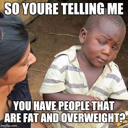 Third World Skeptical Kid Meme | SO YOURE TELLING ME YOU HAVE PEOPLE THAT ARE FAT AND OVERWEIGHT? | image tagged in memes,third world skeptical kid | made w/ Imgflip meme maker