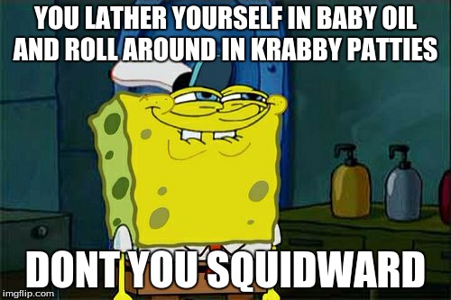 Don't You Squidward | YOU LATHER YOURSELF IN BABY OIL AND ROLL AROUND IN KRABBY PATTIES; DONT YOU SQUIDWARD | image tagged in memes,dont you squidward | made w/ Imgflip meme maker