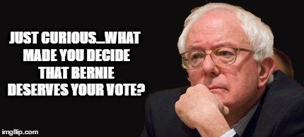 bernie sanders 2016 | JUST CURIOUS...WHAT MADE YOU DECIDE THAT BERNIE DESERVES YOUR VOTE? | image tagged in bernie sanders 2016 | made w/ Imgflip meme maker