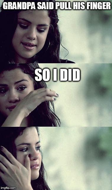 selena gomez crying | GRANDPA SAID PULL HIS FINGER; SO I DID | image tagged in selena gomez crying,fart,finger,pull my finger | made w/ Imgflip meme maker