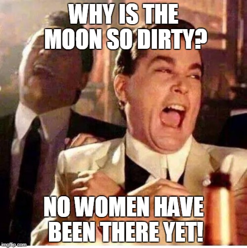 goodfellas | WHY IS THE MOON SO DIRTY? NO WOMEN HAVE BEEN THERE YET! | image tagged in goodfellas | made w/ Imgflip meme maker