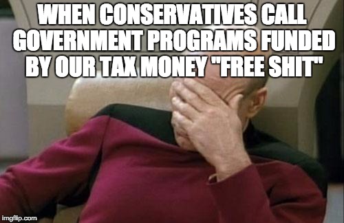 Captain Picard Facepalm | WHEN CONSERVATIVES CALL GOVERNMENT PROGRAMS FUNDED BY OUR TAX MONEY "FREE SHIT" | image tagged in memes,captain picard facepalm | made w/ Imgflip meme maker