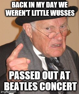 Back In My Day | BACK IN MY DAY WE WEREN'T LITTLE WUSSES; PASSED OUT AT BEATLES CONCERT | image tagged in memes,back in my day | made w/ Imgflip meme maker