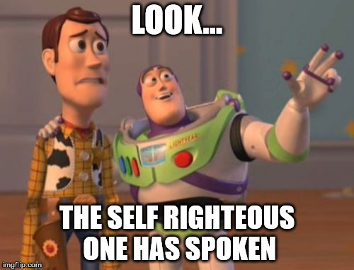 X, X Everywhere | LOOK... THE SELF RIGHTEOUS ONE HAS SPOKEN | image tagged in memes,x x everywhere | made w/ Imgflip meme maker