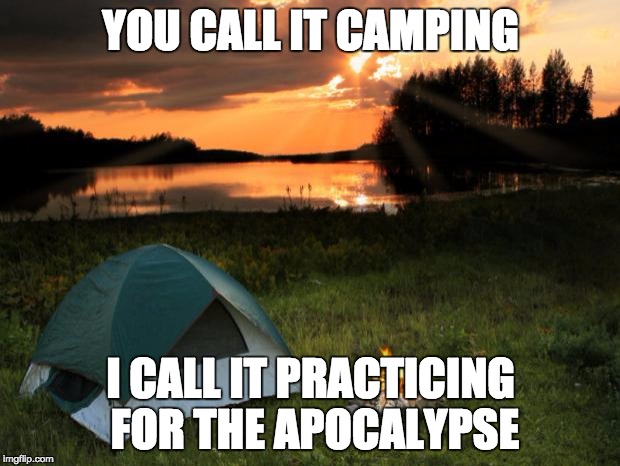 Practicing for the Apocalypse | YOU CALL IT CAMPING; I CALL IT PRACTICING FOR THE APOCALYPSE | image tagged in campingit's in tents,camping,apocalypse,prepping | made w/ Imgflip meme maker