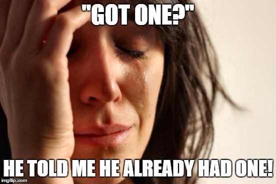 First World Problems Meme | "GOT ONE?" HE TOLD ME HE ALREADY HAD ONE! | image tagged in memes,first world problems | made w/ Imgflip meme maker