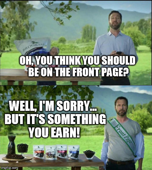 You've got to pay your dues. | OH, YOU THINK YOU SHOULD BE ON THE FRONT PAGE? WELL, I'M SORRY...  BUT IT'S SOMETHING YOU EARN! | image tagged in memes,brookside,brookside chocolate,front page,frontpage,photoshop | made w/ Imgflip meme maker