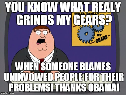 Peter Griffin News Meme | YOU KNOW WHAT REALY GRINDS MY GEARS? WHEN SOMEONE BLAMES UNINVOLVED PEOPLE FOR THEIR PROBLEMS! THANKS OBAMA! | image tagged in memes,peter griffin news | made w/ Imgflip meme maker