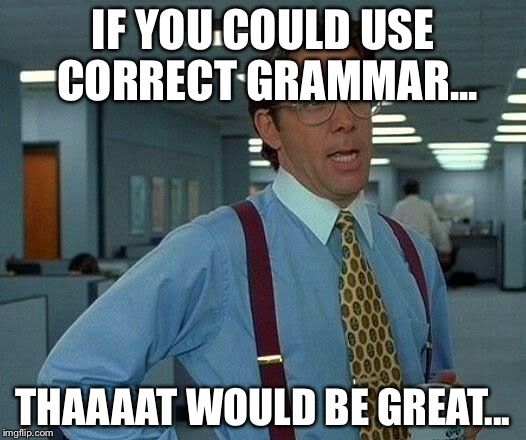 That Would Be Great Meme | IF YOU COULD USE CORRECT GRAMMAR... THAAAAT WOULD BE GREAT... | image tagged in memes,that would be great | made w/ Imgflip meme maker