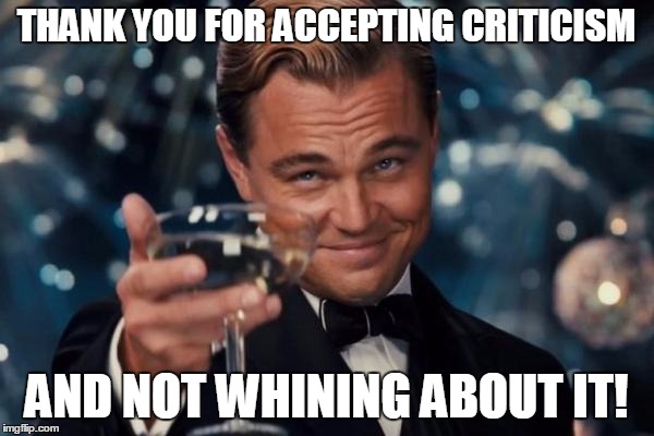 Leonardo Dicaprio Cheers Meme | THANK YOU FOR ACCEPTING CRITICISM AND NOT WHINING ABOUT IT! | image tagged in memes,leonardo dicaprio cheers | made w/ Imgflip meme maker