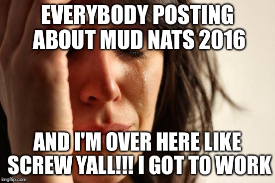 First World Problems | EVERYBODY POSTING ABOUT MUD NATS 2016; AND I'M OVER HERE LIKE SCREW YALL!!! I GOT TO WORK | image tagged in memes,first world problems | made w/ Imgflip meme maker