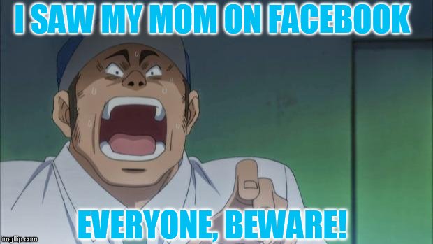 Frustrated anime | I SAW MY MOM ON FACEBOOK; EVERYONE, BEWARE! | image tagged in frustrated anime | made w/ Imgflip meme maker