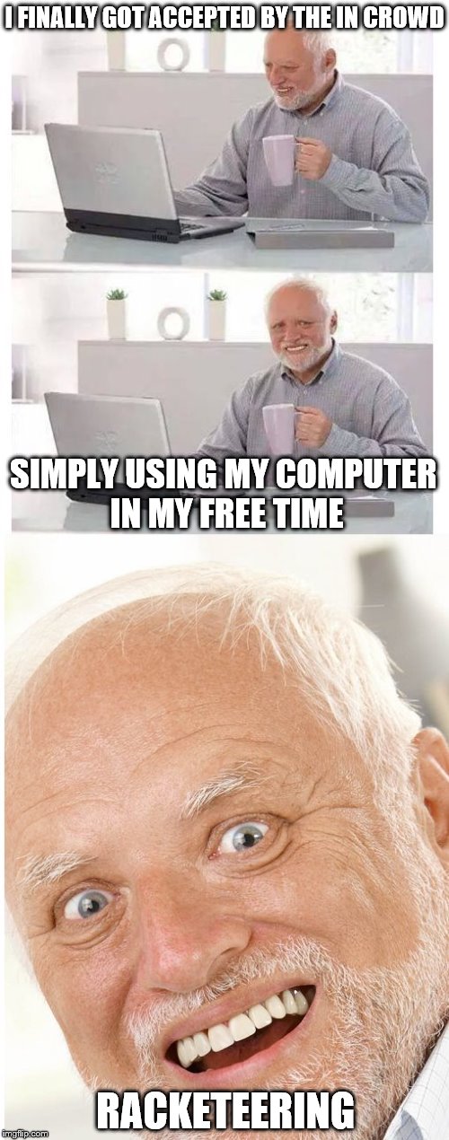 I FINALLY GOT ACCEPTED BY THE IN CROWD; SIMPLY USING MY COMPUTER IN MY FREE TIME; RACKETEERING | image tagged in hide the pain harold | made w/ Imgflip meme maker