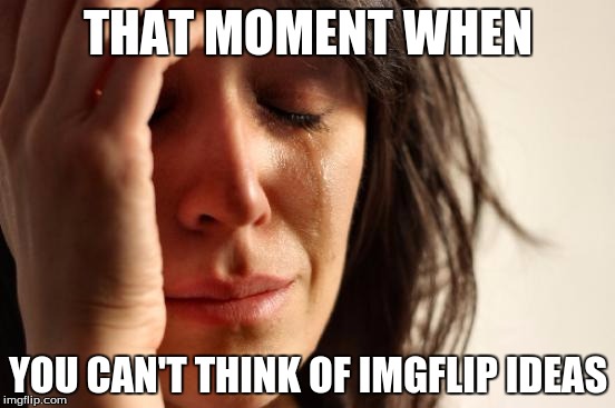 This happens to me way to much | THAT MOMENT WHEN; YOU CAN'T THINK OF IMGFLIP IDEAS | image tagged in memes,first world problems | made w/ Imgflip meme maker