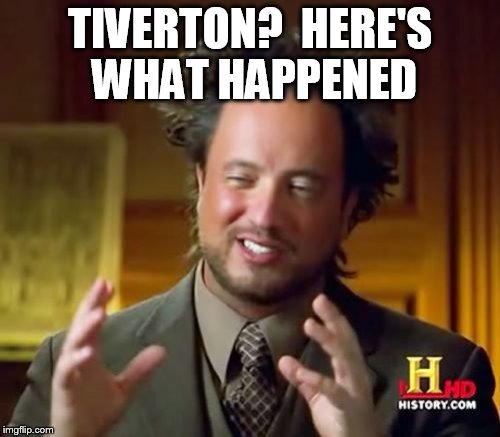 Ancient Aliens Meme | TIVERTON?  HERE'S WHAT HAPPENED | image tagged in memes,ancient aliens | made w/ Imgflip meme maker