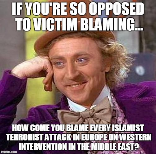 Creepy Condescending Wonka | IF YOU'RE SO OPPOSED TO VICTIM BLAMING... HOW COME YOU BLAME EVERY ISLAMIST TERRORIST ATTACK IN EUROPE ON WESTERN INTERVENTION IN THE MIDDLE EAST? | image tagged in memes,creepy condescending wonka | made w/ Imgflip meme maker