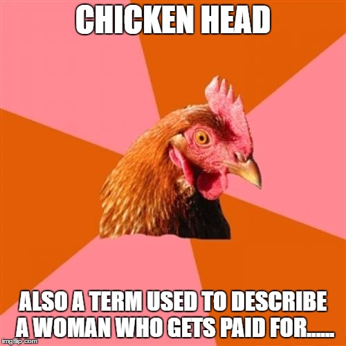 Think About It | CHICKEN HEAD; ALSO A TERM USED TO DESCRIBE A WOMAN WHO GETS PAID FOR...... | image tagged in memes,anti joke chicken | made w/ Imgflip meme maker